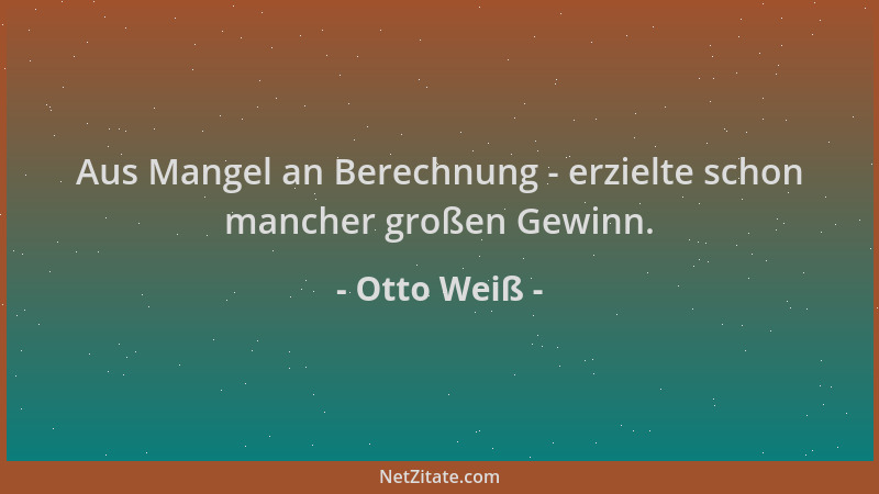 Otto Weiß - Aus Mangel an Berechnung - erzielte schon mancher großen Gewinn....