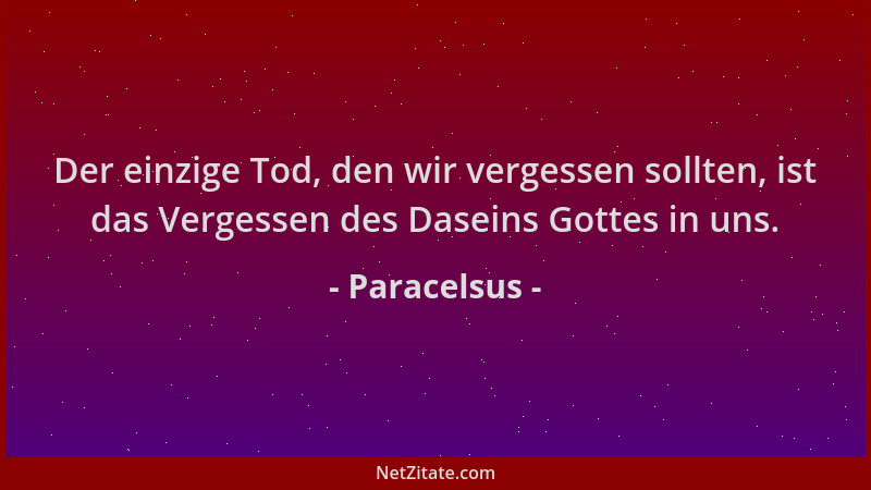 Paracelsus - Der einzige Tod, den wir vergessen sollten, ist das Vergessen des Daseins Gottes in uns....