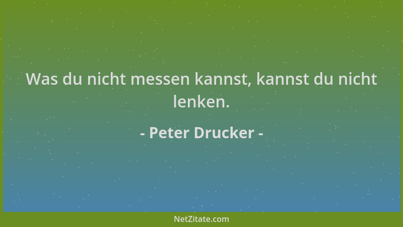 Peter Drucker - Was du nicht messen kannst, kannst du nicht lenken....