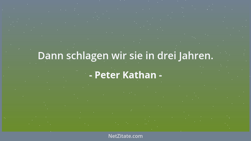 Peter Kathan - Dann schlagen wir sie in drei Jahren....
