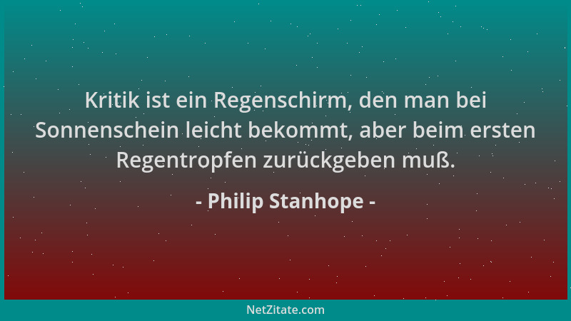 Philip Stanhope - Kritik ist ein Regenschirm, den man bei Sonnenschein leicht bekommt, aber beim ersten Regentropfen zurück...