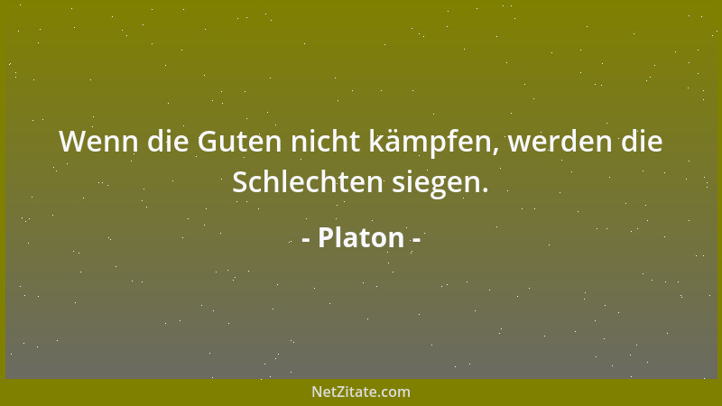 Platon - Wenn die Guten nicht kämpfen, werden die Schlechten siegen....