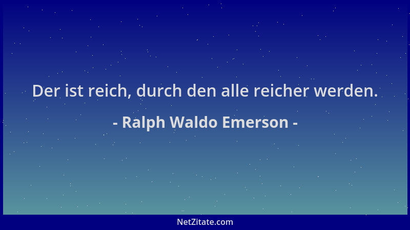 Ralph Waldo Emerson - Der ist reich, durch den alle reicher werden....