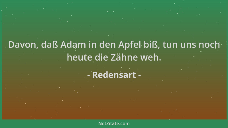 Redensart - Davon, daß Adam in den Apfel biß, tun uns noch heute die Zähne weh....