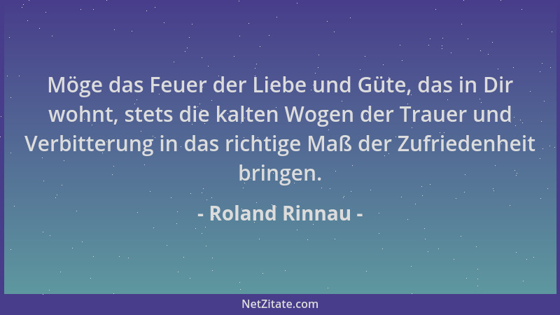 Roland Rinnau - Möge das Feuer der Liebe und Güte, das in Dir wohnt, stets die kalten Wogen der Trauer und Verbitterung in...