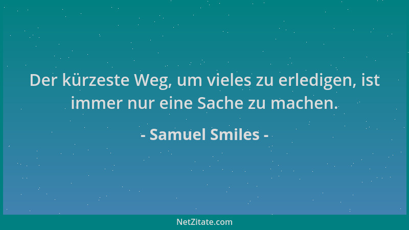 Samuel Smiles - Der kürzeste Weg, um vieles zu erledigen, ist immer nur eine Sache zu machen....