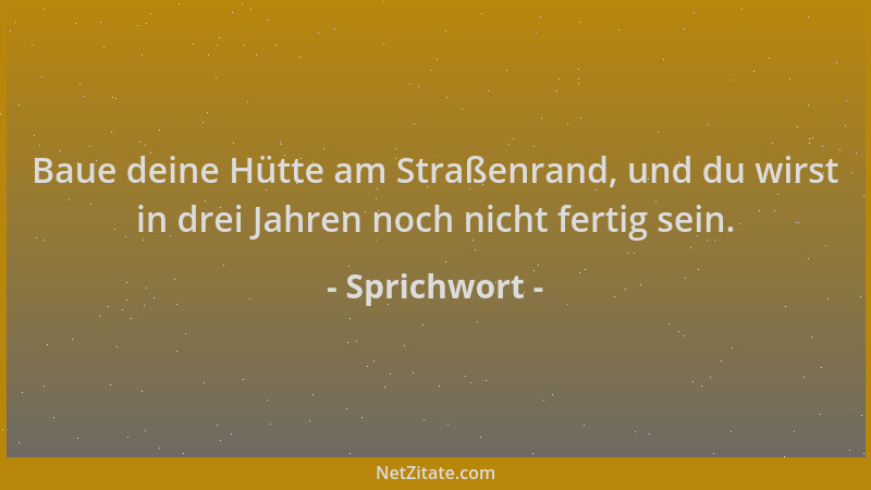 Sprichwort - Baue deine Hütte am Straßenrand, und du wirst in drei Jahren noch nicht fertig sein....