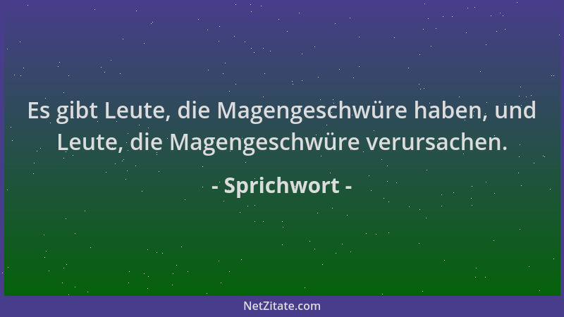 Sprichwort - Es gibt Leute, die Magengeschwüre haben, und Leute, die Magengeschwüre verursachen....