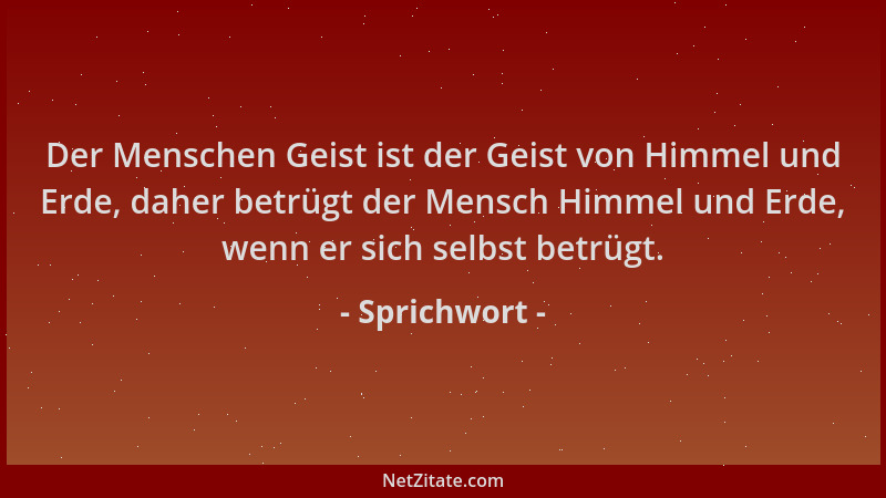 Sprichwort - Der Menschen Geist ist der Geist von Himmel und Erde, daher betrügt der Mensch Himmel und Erde, wenn er sich s...
