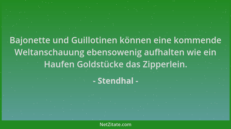 Stendhal - Bajonette und Guillotinen können eine kommende Weltanschauung ebensowenig aufhalten wie ein Haufen Goldstücke da...
