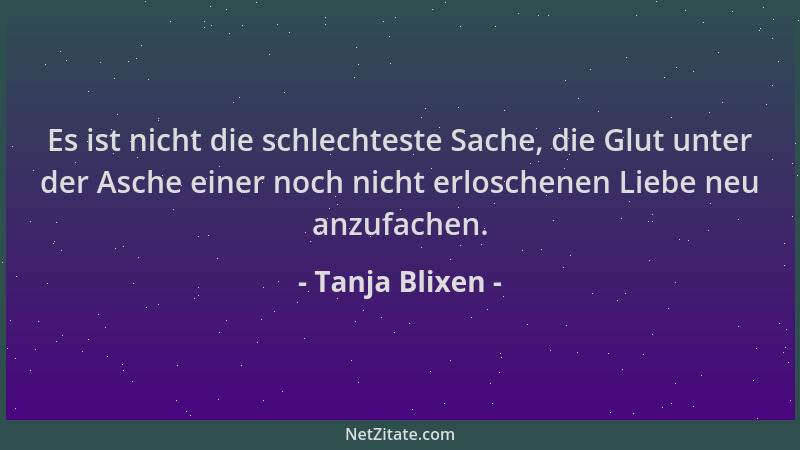 Tanja Blixen - Es ist nicht die schlechteste Sache, die Glut unter der Asche einer noch nicht erloschenen Liebe neu anzufac...