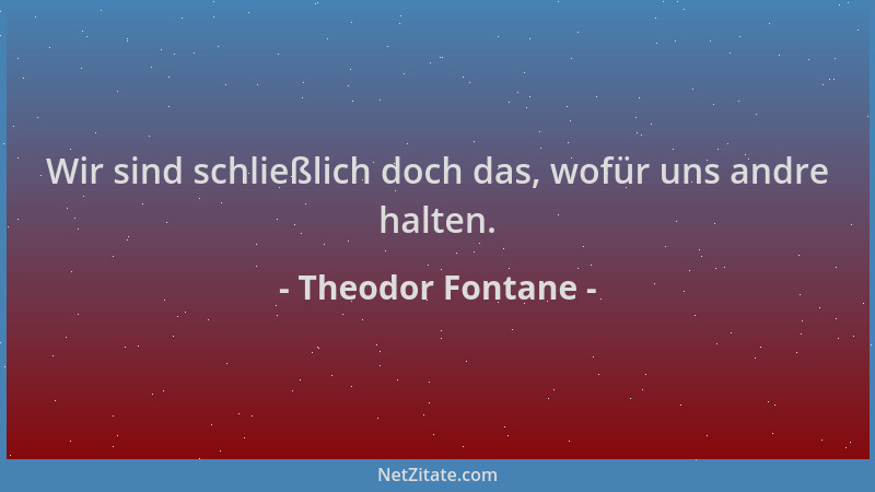 Theodor Fontane - Wir sind schließlich doch das, wofür uns andre halten....