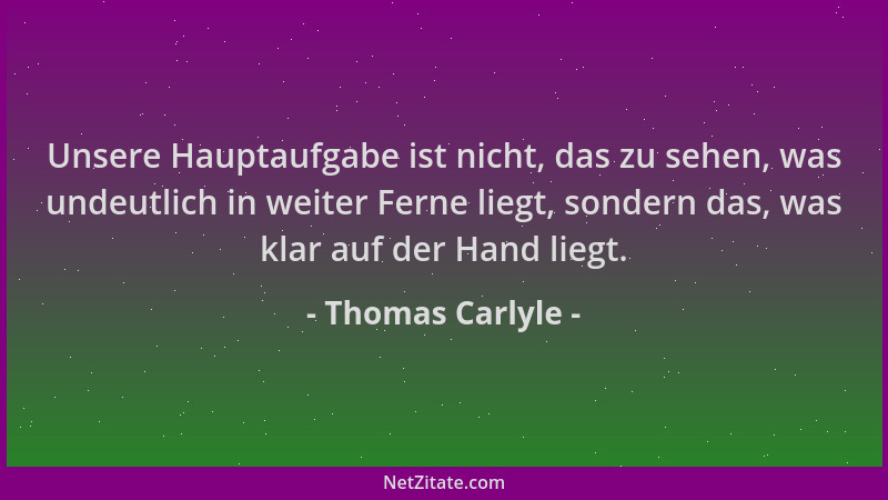 Thomas Carlyle - Unsere Hauptaufgabe ist nicht, das zu sehen, was undeutlich in weiter Ferne liegt, sondern das, was klar a...