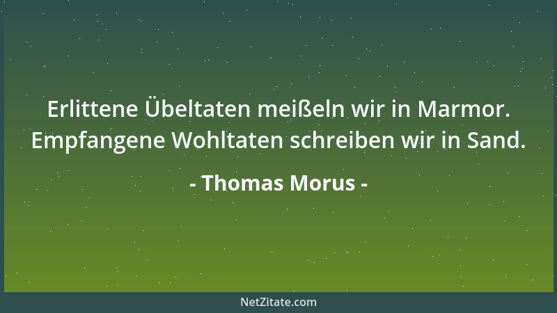 Thomas Morus - Erlittene Übeltaten meißeln wir in Marmor. Empfangene Wohltaten schreiben wir in Sand....