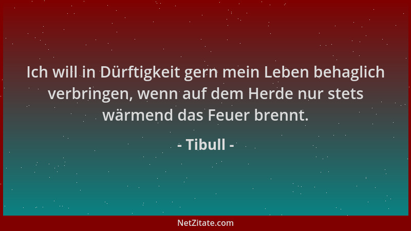 Tibull - Ich will in Dürftigkeit gern mein Leben behaglich verbringen, wenn auf dem Herde nur stets wärmend das Feuer brenn...
