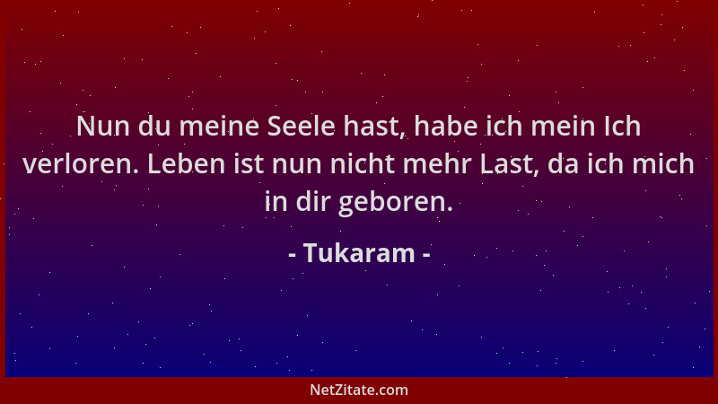 Tukaram - Nun du meine Seele hast, habe ich mein Ich verloren. Leben ist nun nicht mehr Last, da ich mich in dir geboren....