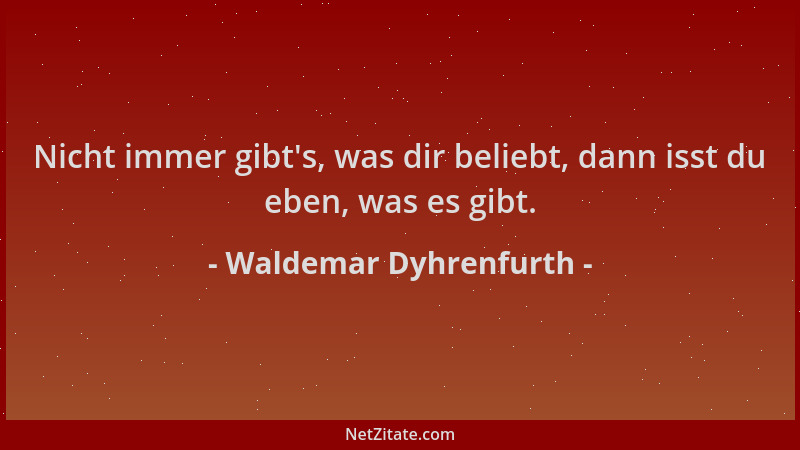 Waldemar Dyhrenfurth - Nicht immer gibt 's, was dir beliebt, dann isst du eben, was es gibt....