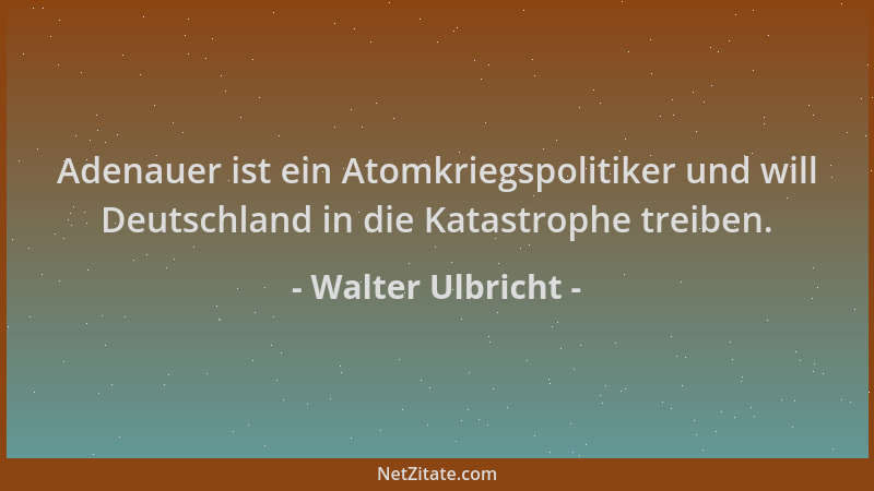 Walter Ulbricht - Adenauer ist ein Atomkriegspolitiker und will Deutschland in die Katastrophe treiben....