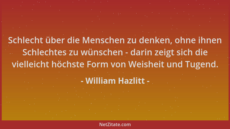 William Hazlitt - Schlecht über die Menschen zu denken, ohne ihnen Schlechtes zu wünschen - darin zeigt sich die vielleicht...