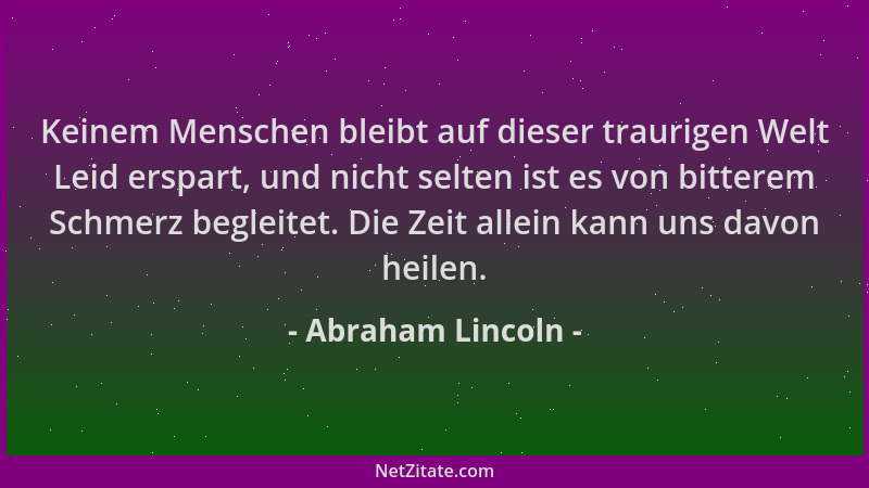 Abraham Lincoln - Keinem Menschen bleibt auf dieser traurigen Welt Leid erspart, und nicht selten ist es von bitterem Schme...