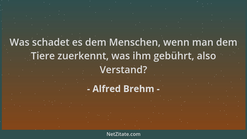 Alfred Brehm - Was schadet es dem Menschen, wenn man dem Tiere zuerkennt, was ihm gebührt, also Verstand?...