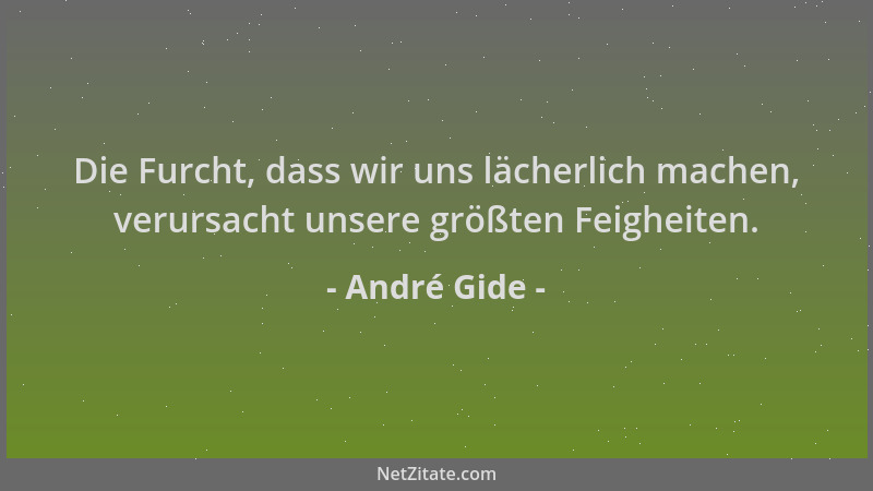 André Gide - Die Furcht, dass wir uns lächerlich machen, verursacht unsere größten Feigheiten....