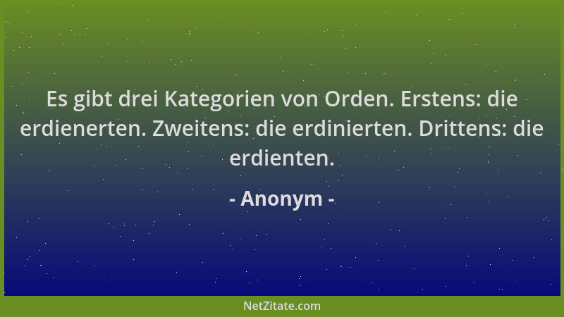 Anonym - Es gibt drei Kategorien von Orden. Erstens: die erdienerten. Zweitens: die erdinierten. Drittens: die erdienten....