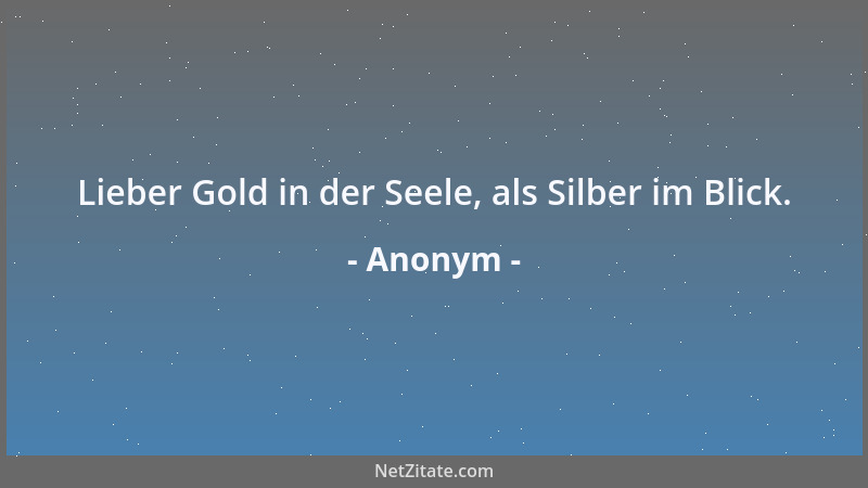 Anonym - Lieber Gold in der Seele, als Silber im Blick....