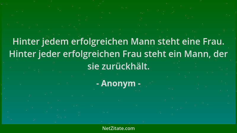 Anonym - Hinter jedem erfolgreichen Mann steht eine Frau. Hinter jeder erfolgreichen Frau steht ein Mann, der sie zurückhäl...