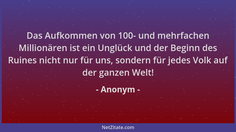 Anonym - Das Aufkommen von 100- und mehrfachen Millionären ist ein Unglück und der Beginn des Ruines nicht nur für uns, son...