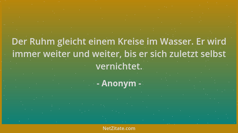 Anonym - Der Ruhm gleicht einem Kreise im Wasser. Er wird immer weiter und weiter, bis er sich zuletzt selbst vernichtet....