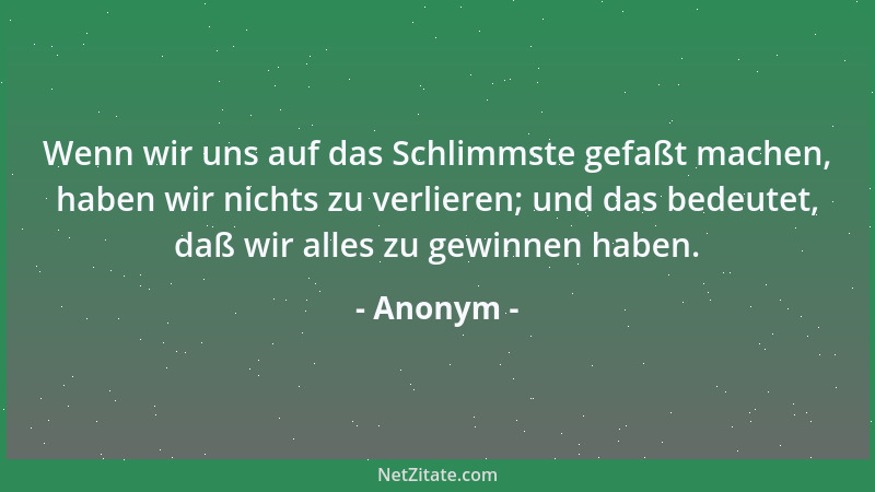 Anonym - Wenn wir uns auf das Schlimmste gefaßt machen, haben wir nichts zu verlieren; und das bedeutet, daß wir alles zu g...