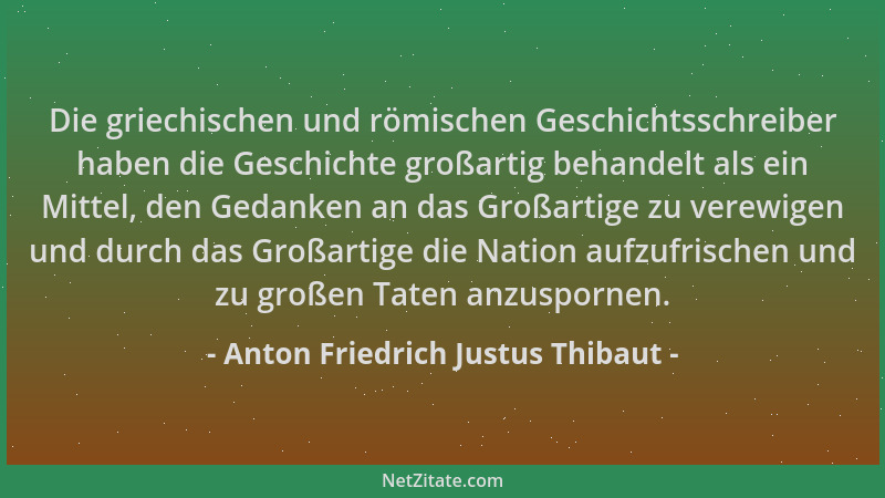 Anton Friedrich Justus Thibaut - Die griechischen und römischen Geschichtsschreiber haben die Geschichte großartig behandel...