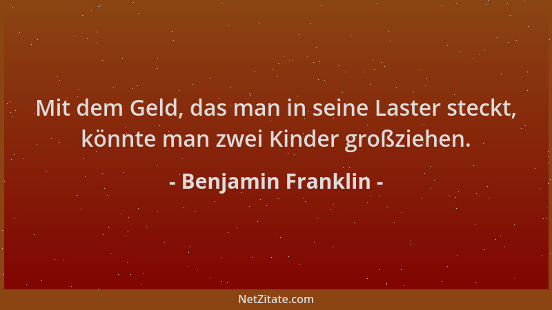 Benjamin Franklin - Mit dem Geld, das man in seine Laster steckt, könnte man zwei Kinder großziehen....