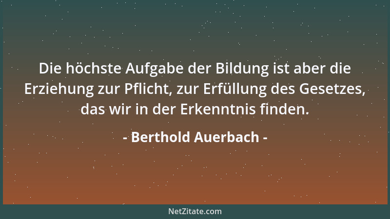 Berthold Auerbach - Die höchste Aufgabe der Bildung ist aber die Erziehung zur Pflicht, zur Erfüllung des Gesetzes, das wir...