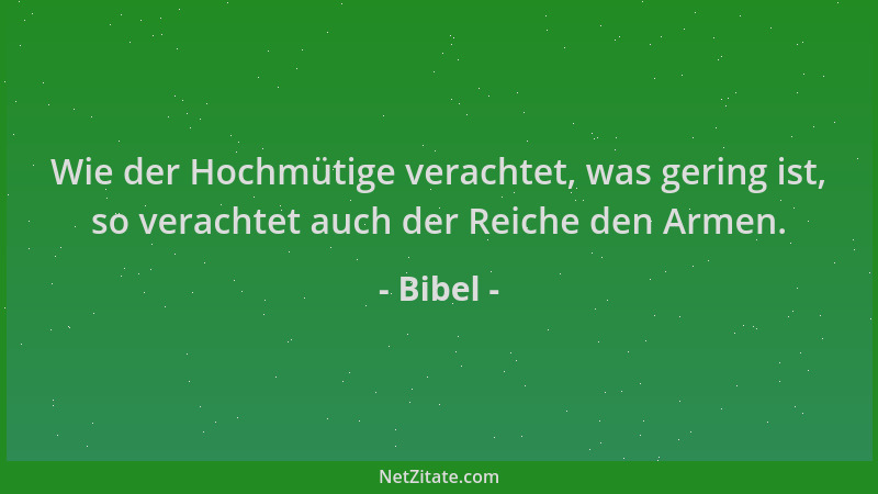 Bibel - Wie der Hochmütige verachtet, was gering ist, so verachtet auch der Reiche den Armen....