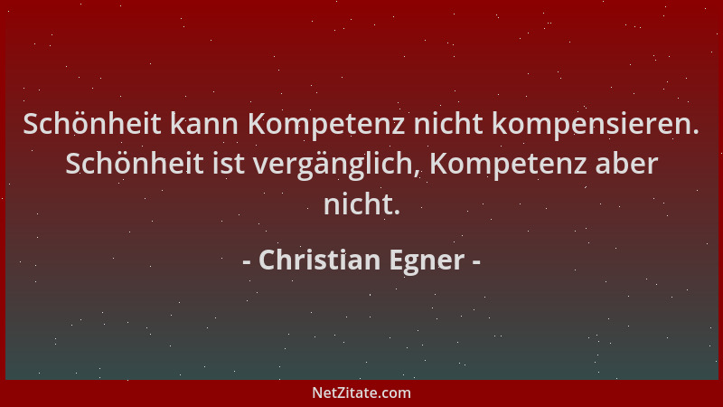 Christian Egner - Schönheit kann Kompetenz nicht kompensieren. Schönheit ist vergänglich, Kompetenz aber nicht....