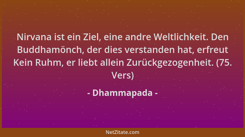 Dhammapada - Nirvana ist ein Ziel, eine andre Weltlichkeit. Den Buddhamönch, der dies verstanden hat, erfreut Kein Ruhm, er...