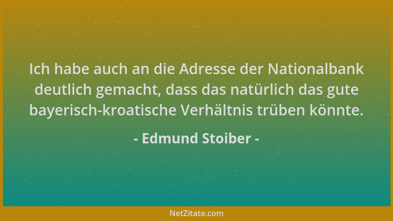Edmund Stoiber - Ich habe auch an die Adresse der Nationalbank deutlich gemacht, dass das natürlich das gute bayerisch-kroa...