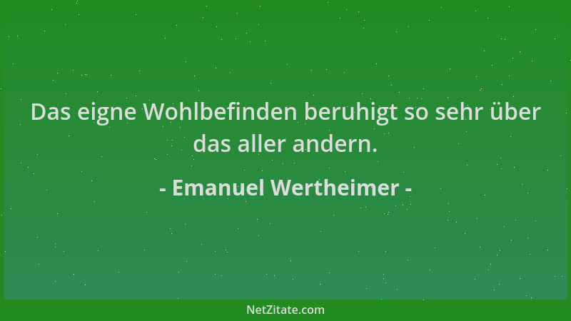 Emanuel Wertheimer - Das eigne Wohlbefinden beruhigt so sehr über das aller andern....