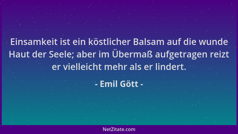 Emil Gött - Einsamkeit ist ein köstlicher Balsam auf die wunde Haut der Seele; aber im Übermaß aufgetragen reizt er viellei...