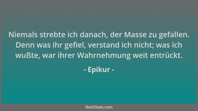 Epikur - Niemals strebte ich danach, der Masse zu gefallen. Denn was ihr gefiel, verstand ich nicht; was ich wußte, war ihr...
