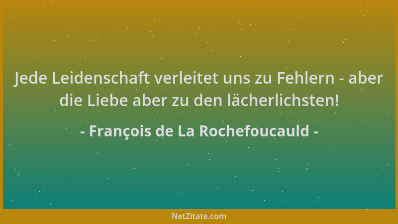 François de La Rochefoucauld - Jede Leidenschaft verleitet uns zu Fehlern - aber die Liebe aber zu den lächerlichsten!...