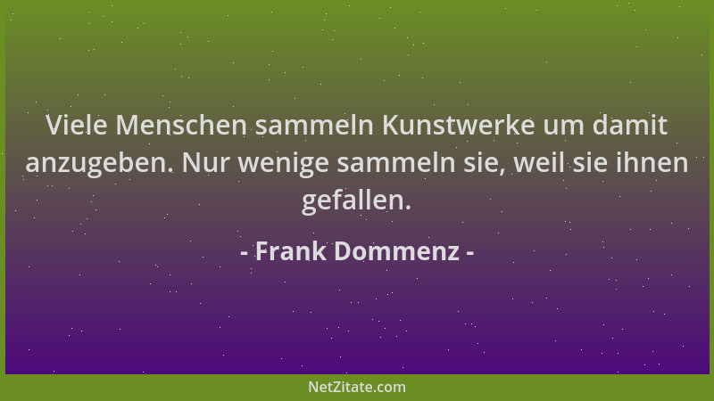 Frank Dommenz - Viele Menschen sammeln Kunstwerke um damit anzugeben. Nur wenige sammeln sie, weil sie ihnen gefallen....