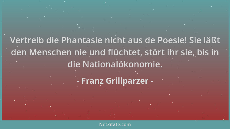 Franz Grillparzer - Vertreib die Phantasie nicht aus de Poesie! Sie läßt den Menschen nie und flüchtet, stört ihr sie, bis...