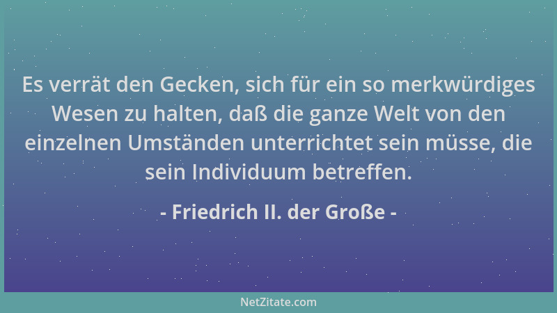 Friedrich II. der Große - Es verrät den Gecken, sich für ein so merkwürdiges Wesen zu halten, daß die ganze Welt von den ei...