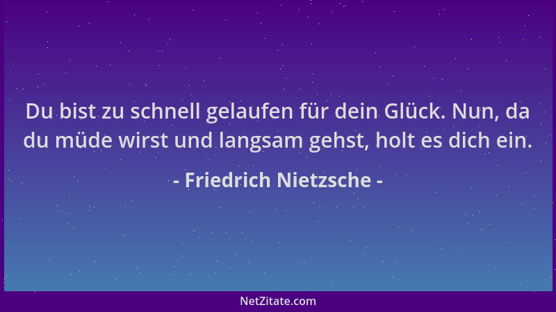 Friedrich Nietzsche - Du bist zu schnell gelaufen für dein Glück. Nun, da du müde wirst und langsam gehst, holt es dich ein...