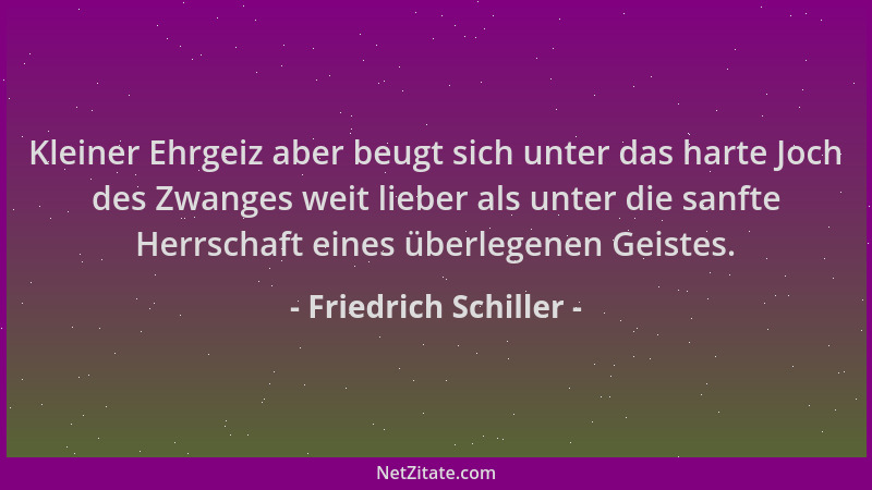 Friedrich Schiller - Kleiner Ehrgeiz aber beugt sich unter das harte Joch des Zwanges weit lieber als unter die sanfte Herr...