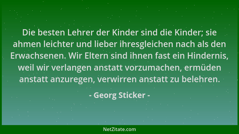 Georg Sticker - Die besten Lehrer der Kinder sind die Kinder; sie ahmen leichter und lieber ihresgleichen nach als den Erwa...