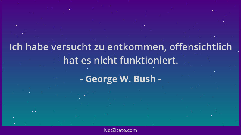 George W. Bush - Ich habe versucht zu entkommen, offensichtlich hat es nicht funktioniert....